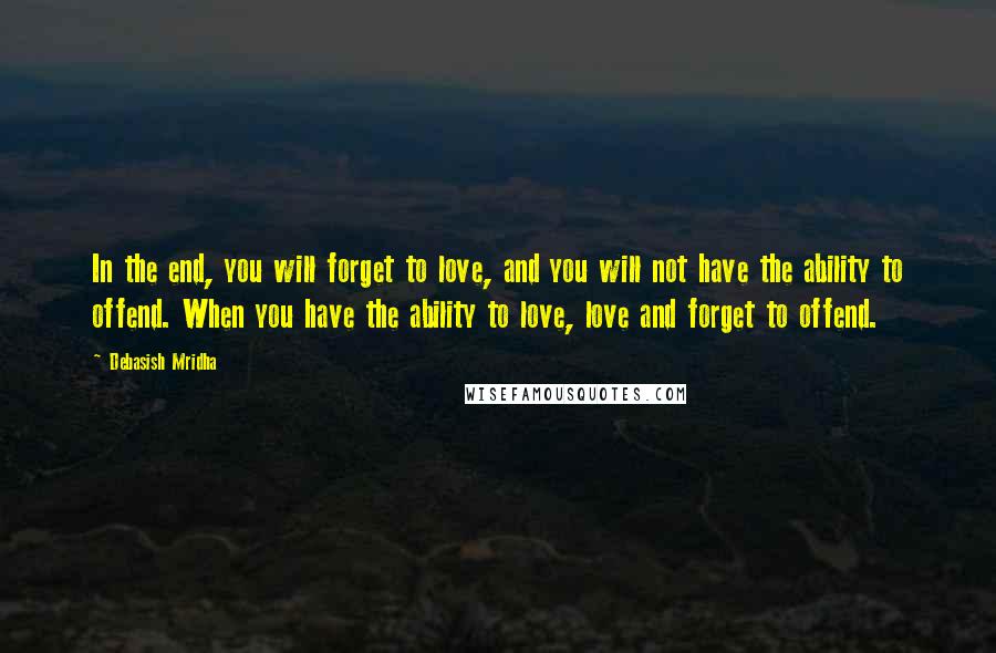 Debasish Mridha Quotes: In the end, you will forget to love, and you will not have the ability to offend. When you have the ability to love, love and forget to offend.