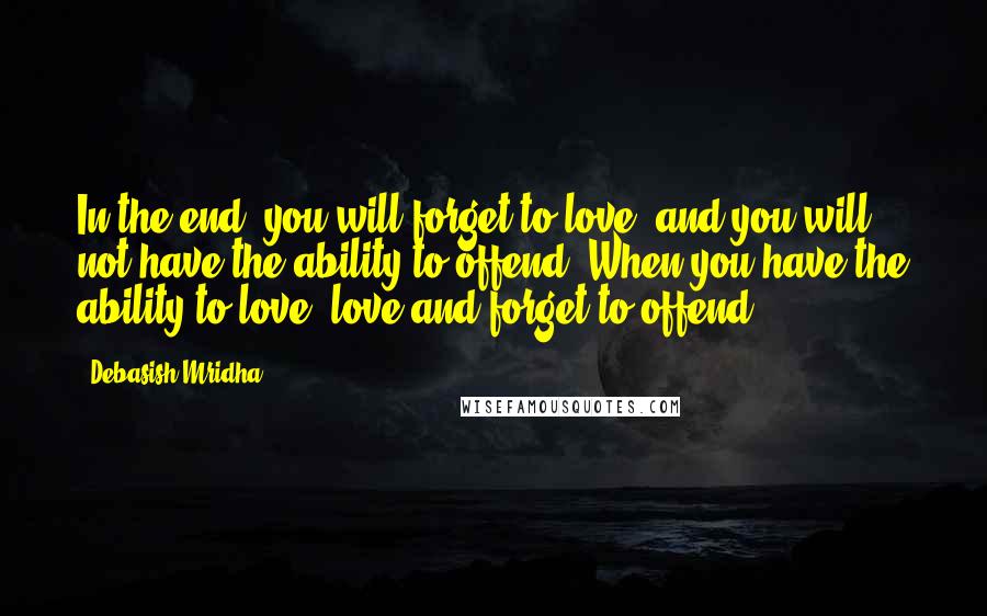 Debasish Mridha Quotes: In the end, you will forget to love, and you will not have the ability to offend. When you have the ability to love, love and forget to offend.