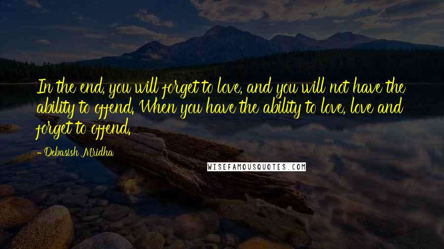 Debasish Mridha Quotes: In the end, you will forget to love, and you will not have the ability to offend. When you have the ability to love, love and forget to offend.