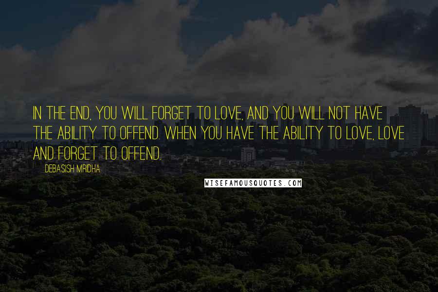 Debasish Mridha Quotes: In the end, you will forget to love, and you will not have the ability to offend. When you have the ability to love, love and forget to offend.