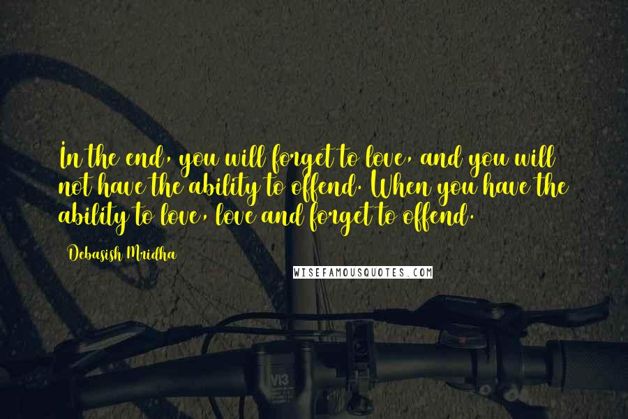 Debasish Mridha Quotes: In the end, you will forget to love, and you will not have the ability to offend. When you have the ability to love, love and forget to offend.