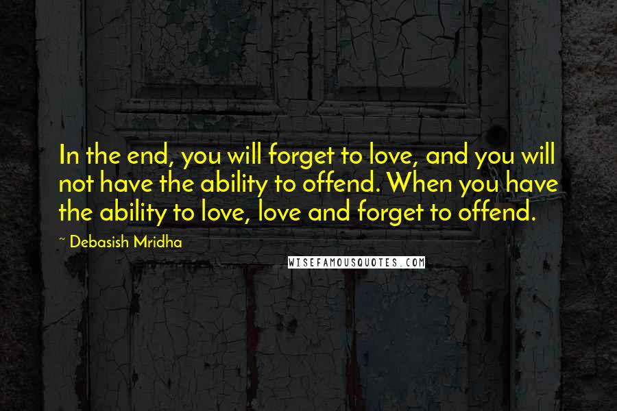 Debasish Mridha Quotes: In the end, you will forget to love, and you will not have the ability to offend. When you have the ability to love, love and forget to offend.