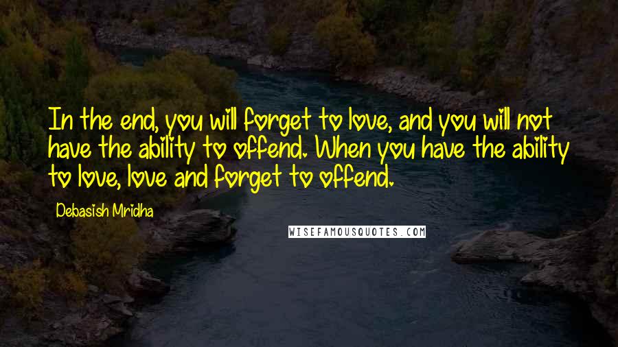Debasish Mridha Quotes: In the end, you will forget to love, and you will not have the ability to offend. When you have the ability to love, love and forget to offend.