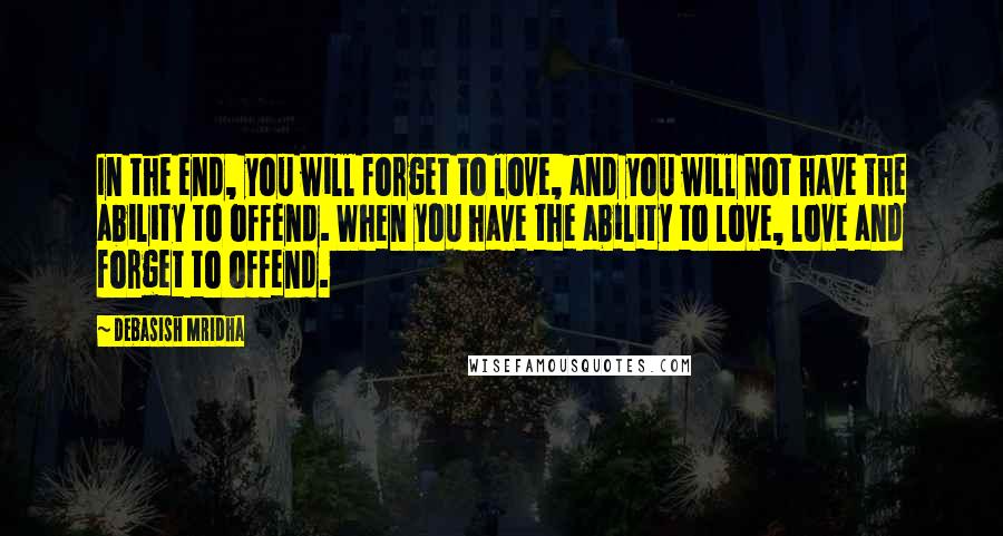 Debasish Mridha Quotes: In the end, you will forget to love, and you will not have the ability to offend. When you have the ability to love, love and forget to offend.