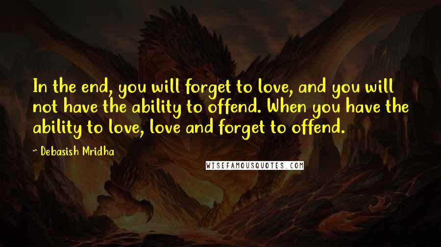Debasish Mridha Quotes: In the end, you will forget to love, and you will not have the ability to offend. When you have the ability to love, love and forget to offend.