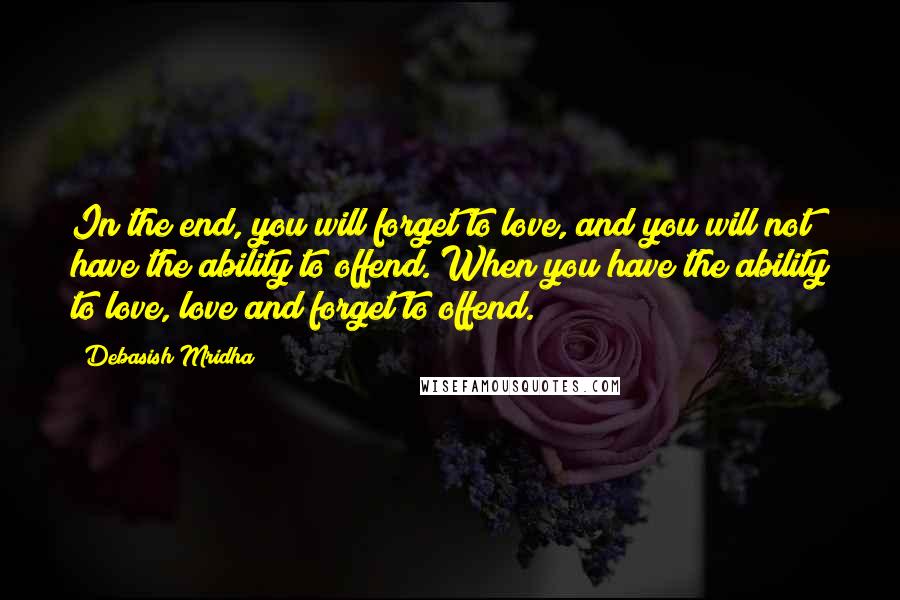 Debasish Mridha Quotes: In the end, you will forget to love, and you will not have the ability to offend. When you have the ability to love, love and forget to offend.