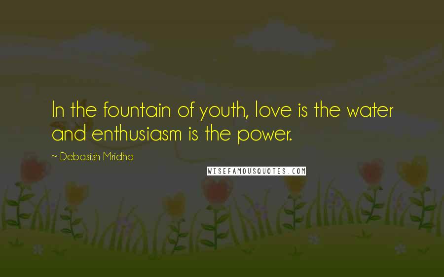 Debasish Mridha Quotes: In the fountain of youth, love is the water and enthusiasm is the power.