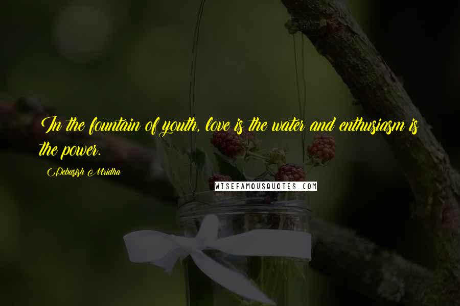 Debasish Mridha Quotes: In the fountain of youth, love is the water and enthusiasm is the power.
