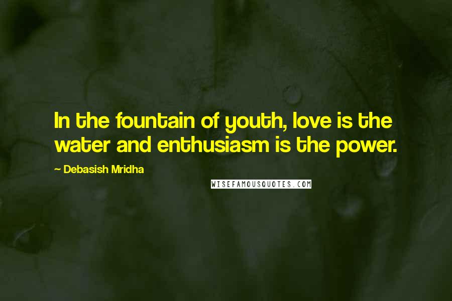 Debasish Mridha Quotes: In the fountain of youth, love is the water and enthusiasm is the power.