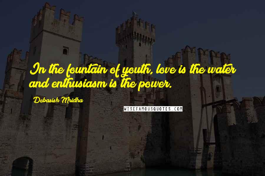 Debasish Mridha Quotes: In the fountain of youth, love is the water and enthusiasm is the power.