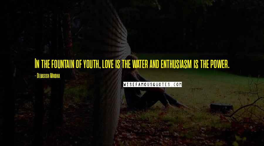 Debasish Mridha Quotes: In the fountain of youth, love is the water and enthusiasm is the power.
