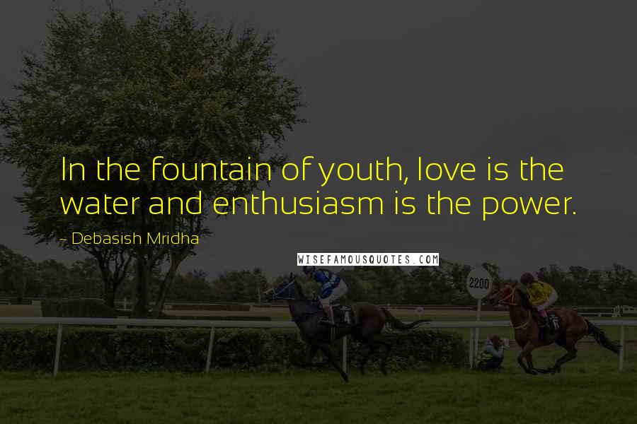 Debasish Mridha Quotes: In the fountain of youth, love is the water and enthusiasm is the power.