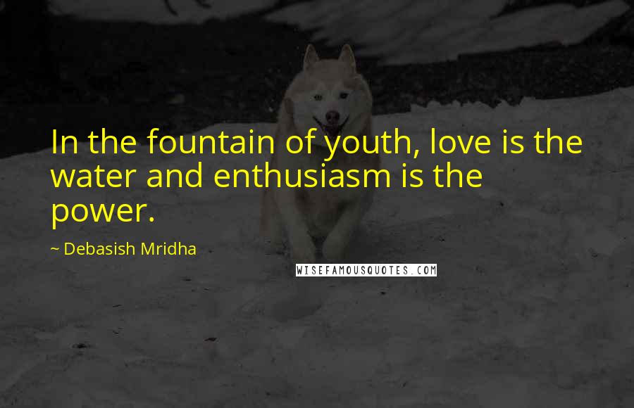 Debasish Mridha Quotes: In the fountain of youth, love is the water and enthusiasm is the power.