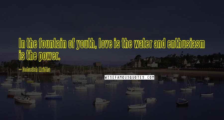 Debasish Mridha Quotes: In the fountain of youth, love is the water and enthusiasm is the power.
