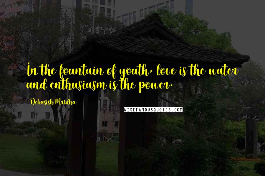 Debasish Mridha Quotes: In the fountain of youth, love is the water and enthusiasm is the power.