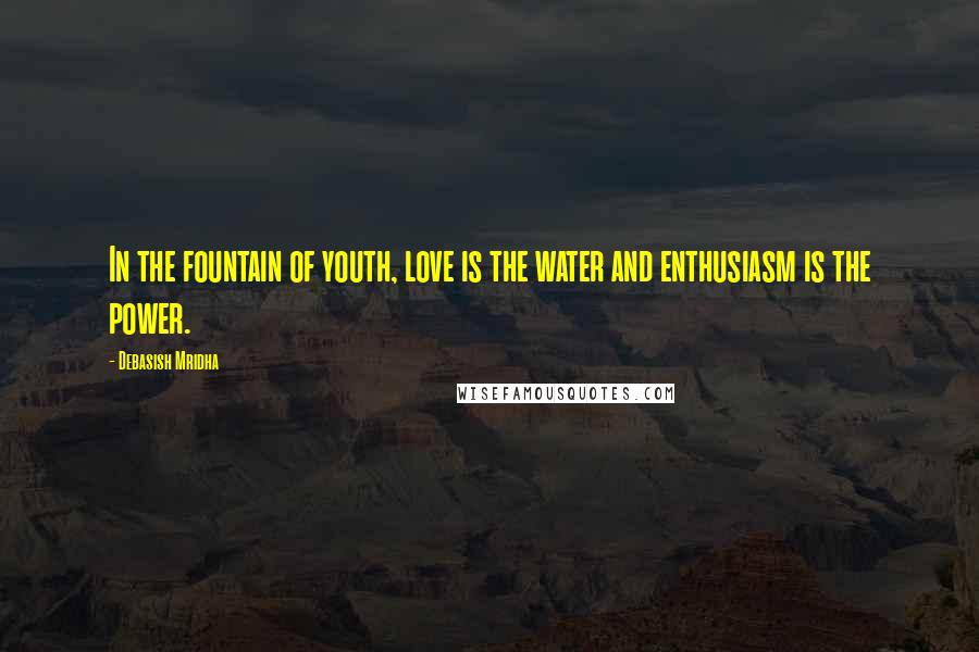 Debasish Mridha Quotes: In the fountain of youth, love is the water and enthusiasm is the power.