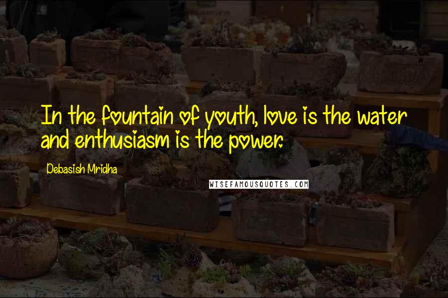 Debasish Mridha Quotes: In the fountain of youth, love is the water and enthusiasm is the power.
