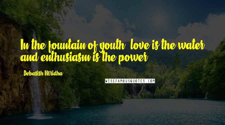 Debasish Mridha Quotes: In the fountain of youth, love is the water and enthusiasm is the power.