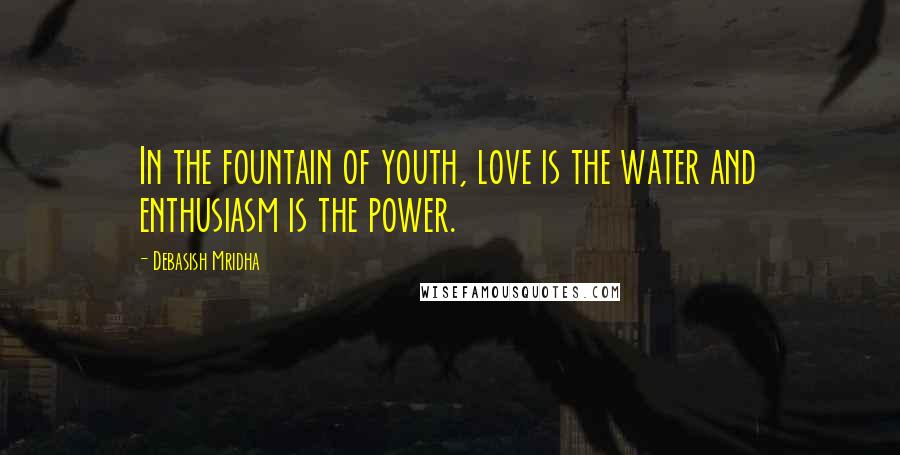 Debasish Mridha Quotes: In the fountain of youth, love is the water and enthusiasm is the power.