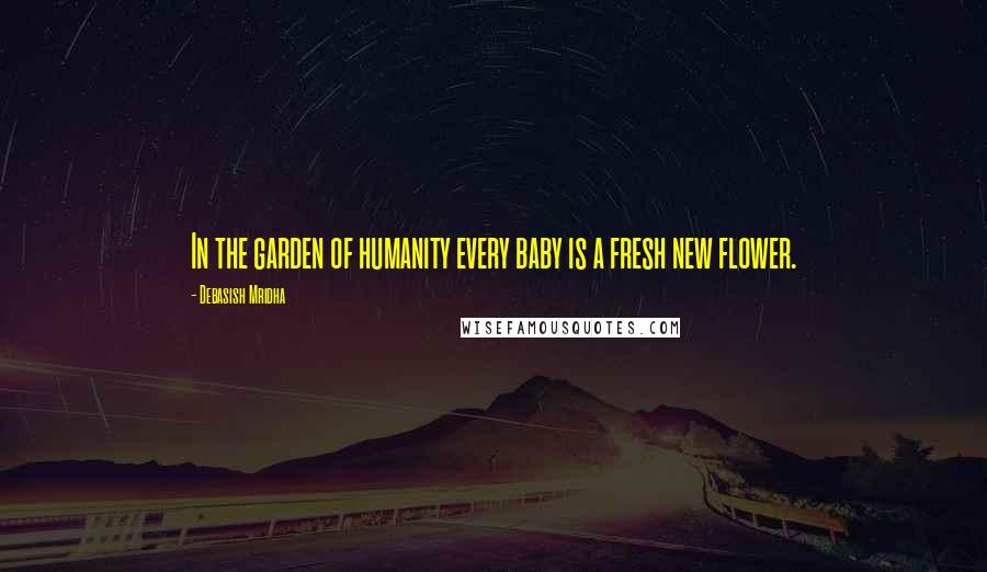 Debasish Mridha Quotes: In the garden of humanity every baby is a fresh new flower.