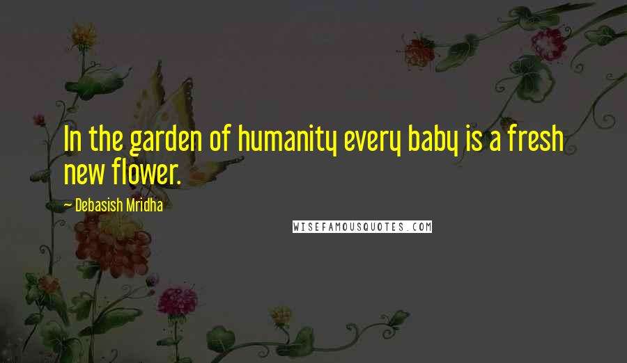 Debasish Mridha Quotes: In the garden of humanity every baby is a fresh new flower.