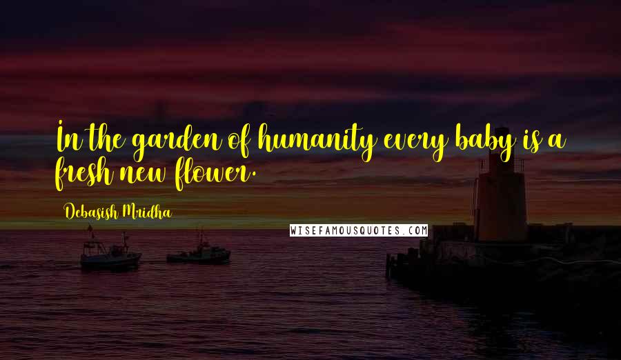 Debasish Mridha Quotes: In the garden of humanity every baby is a fresh new flower.