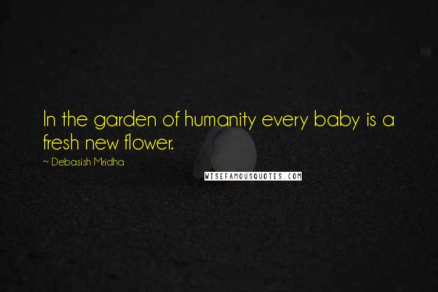 Debasish Mridha Quotes: In the garden of humanity every baby is a fresh new flower.