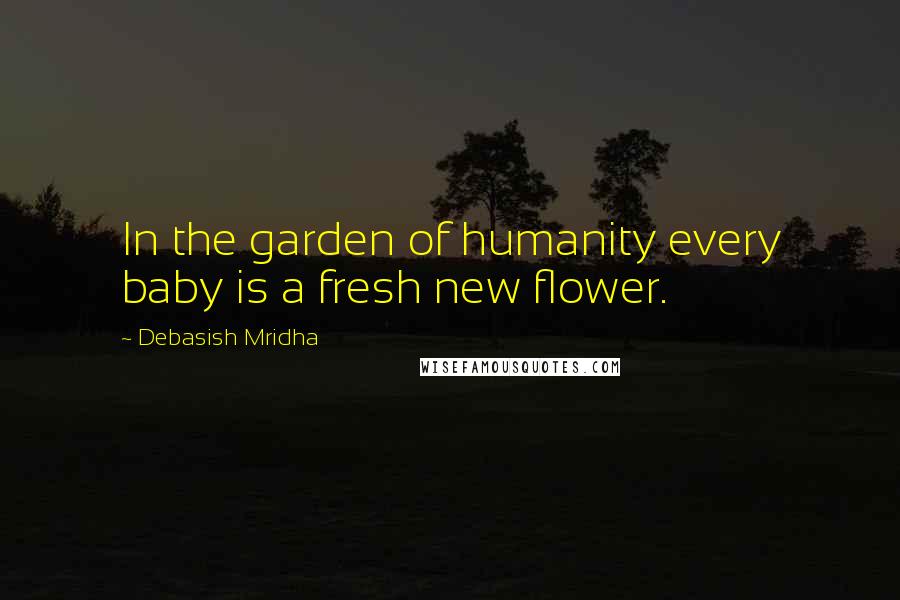 Debasish Mridha Quotes: In the garden of humanity every baby is a fresh new flower.