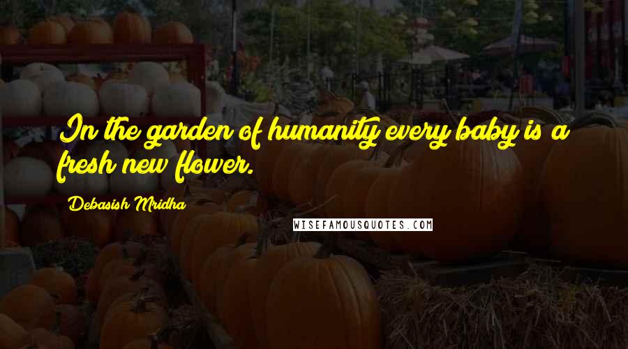 Debasish Mridha Quotes: In the garden of humanity every baby is a fresh new flower.