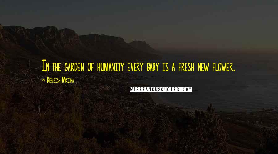 Debasish Mridha Quotes: In the garden of humanity every baby is a fresh new flower.