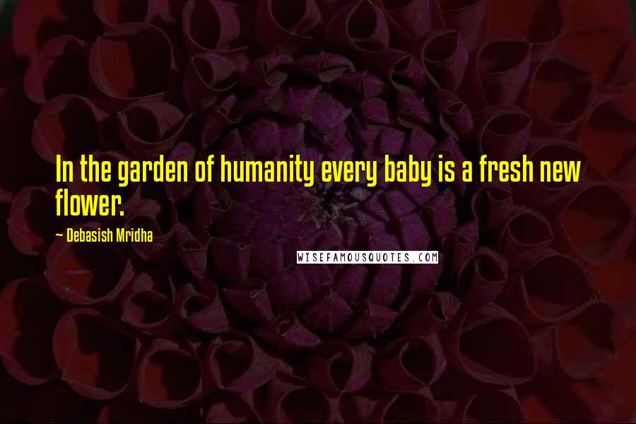 Debasish Mridha Quotes: In the garden of humanity every baby is a fresh new flower.