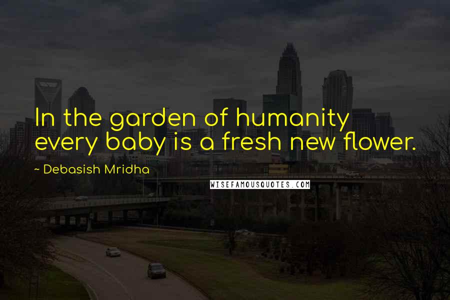 Debasish Mridha Quotes: In the garden of humanity every baby is a fresh new flower.
