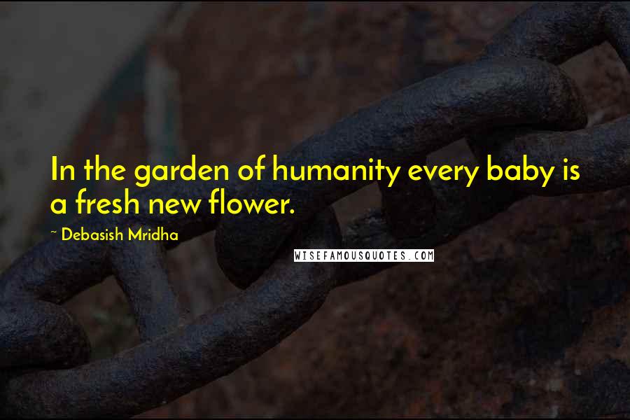 Debasish Mridha Quotes: In the garden of humanity every baby is a fresh new flower.