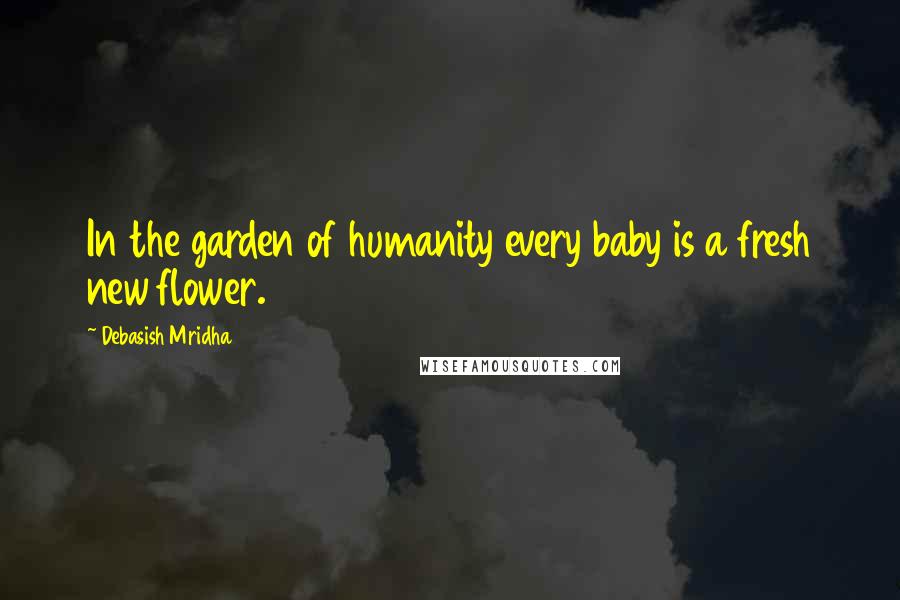 Debasish Mridha Quotes: In the garden of humanity every baby is a fresh new flower.