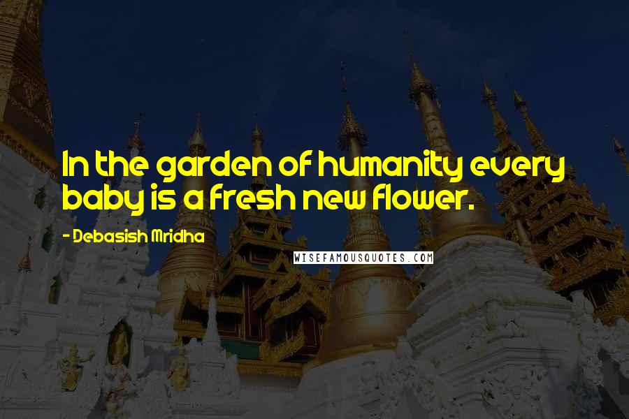 Debasish Mridha Quotes: In the garden of humanity every baby is a fresh new flower.