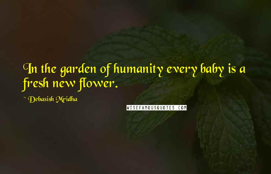 Debasish Mridha Quotes: In the garden of humanity every baby is a fresh new flower.