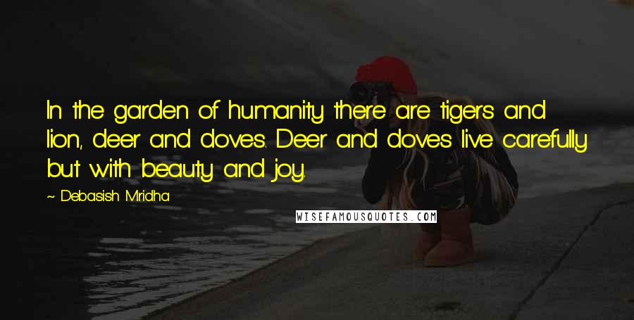 Debasish Mridha Quotes: In the garden of humanity there are tigers and lion, deer and doves. Deer and doves live carefully but with beauty and joy.