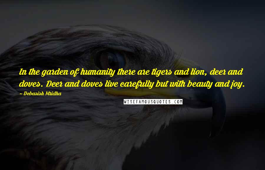 Debasish Mridha Quotes: In the garden of humanity there are tigers and lion, deer and doves. Deer and doves live carefully but with beauty and joy.