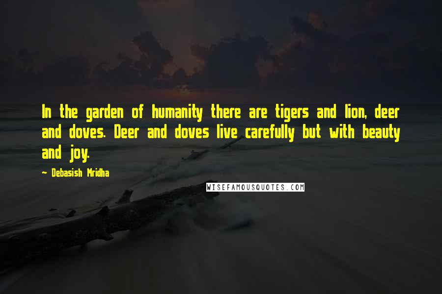 Debasish Mridha Quotes: In the garden of humanity there are tigers and lion, deer and doves. Deer and doves live carefully but with beauty and joy.