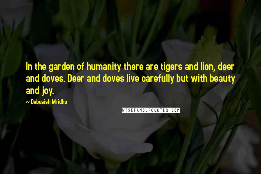 Debasish Mridha Quotes: In the garden of humanity there are tigers and lion, deer and doves. Deer and doves live carefully but with beauty and joy.