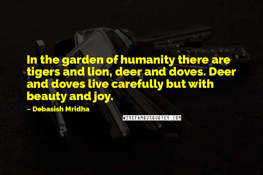 Debasish Mridha Quotes: In the garden of humanity there are tigers and lion, deer and doves. Deer and doves live carefully but with beauty and joy.