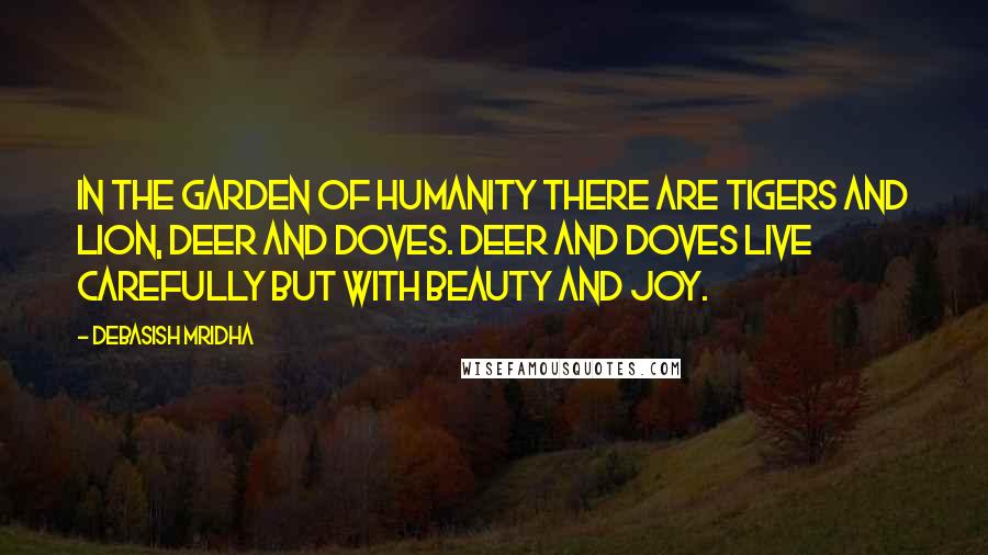 Debasish Mridha Quotes: In the garden of humanity there are tigers and lion, deer and doves. Deer and doves live carefully but with beauty and joy.