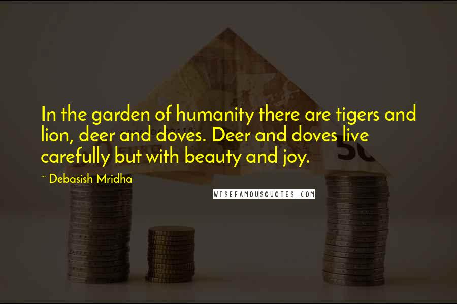 Debasish Mridha Quotes: In the garden of humanity there are tigers and lion, deer and doves. Deer and doves live carefully but with beauty and joy.