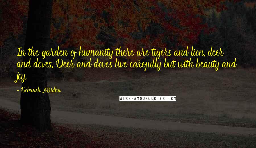 Debasish Mridha Quotes: In the garden of humanity there are tigers and lion, deer and doves. Deer and doves live carefully but with beauty and joy.