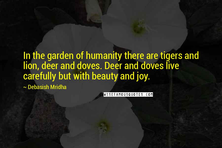Debasish Mridha Quotes: In the garden of humanity there are tigers and lion, deer and doves. Deer and doves live carefully but with beauty and joy.