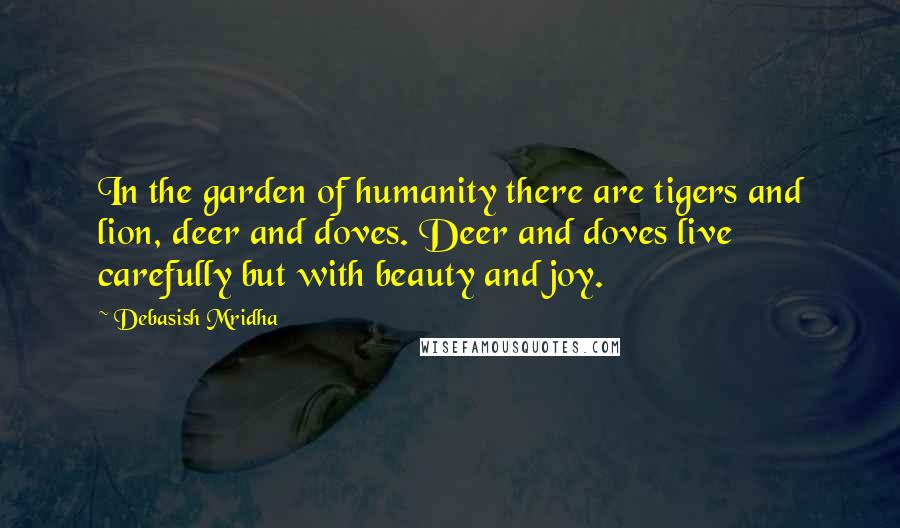 Debasish Mridha Quotes: In the garden of humanity there are tigers and lion, deer and doves. Deer and doves live carefully but with beauty and joy.