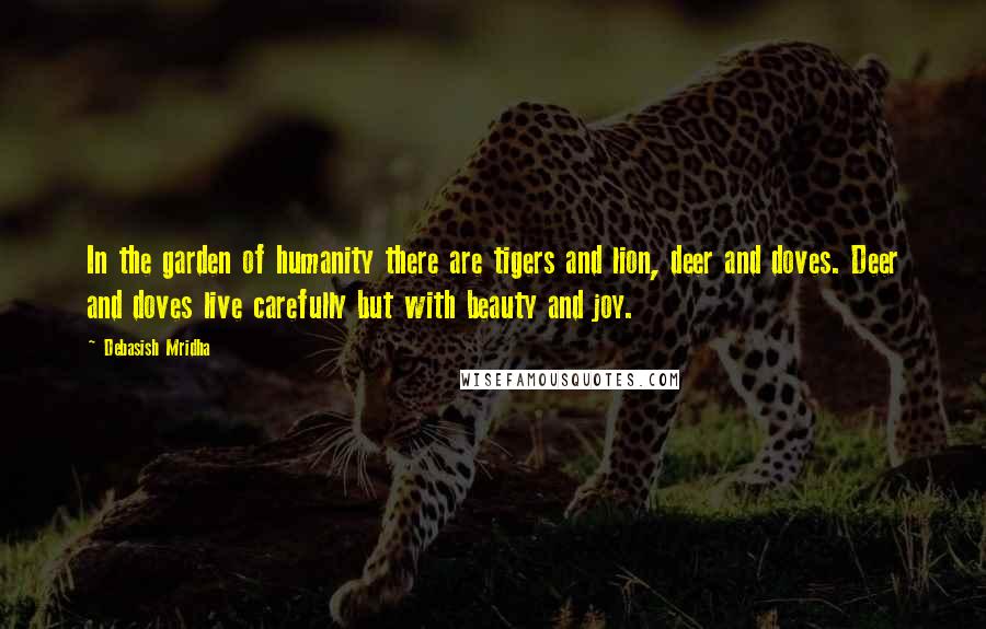 Debasish Mridha Quotes: In the garden of humanity there are tigers and lion, deer and doves. Deer and doves live carefully but with beauty and joy.