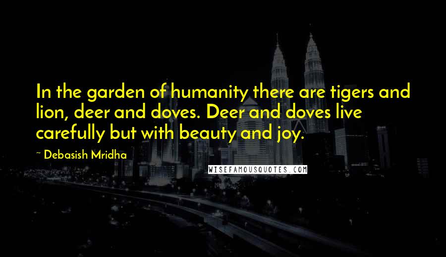 Debasish Mridha Quotes: In the garden of humanity there are tigers and lion, deer and doves. Deer and doves live carefully but with beauty and joy.