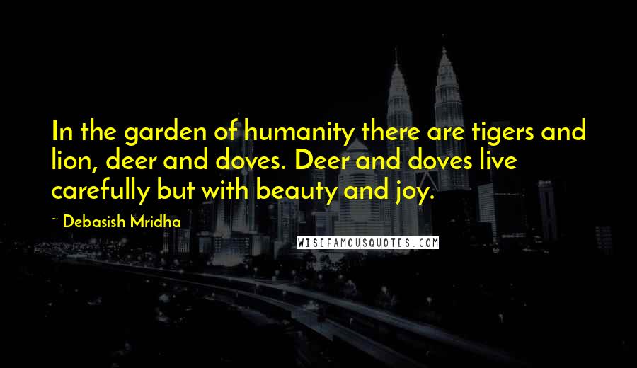 Debasish Mridha Quotes: In the garden of humanity there are tigers and lion, deer and doves. Deer and doves live carefully but with beauty and joy.