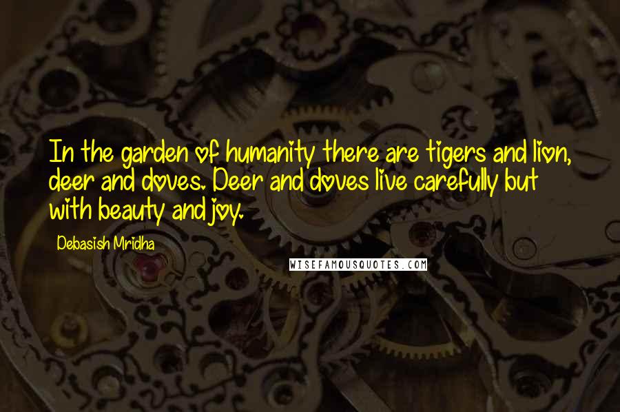 Debasish Mridha Quotes: In the garden of humanity there are tigers and lion, deer and doves. Deer and doves live carefully but with beauty and joy.